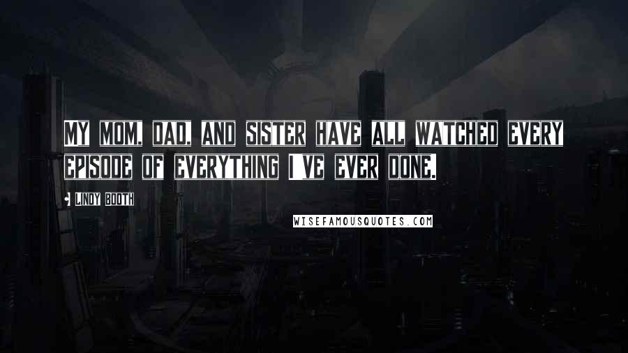 Lindy Booth Quotes: My mom, dad, and sister have all watched every episode of everything I've ever done.