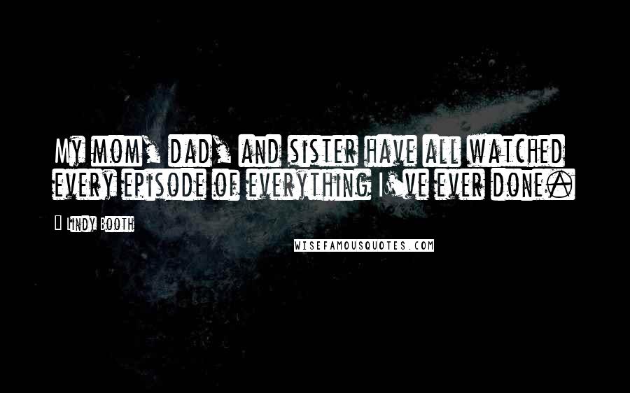 Lindy Booth Quotes: My mom, dad, and sister have all watched every episode of everything I've ever done.