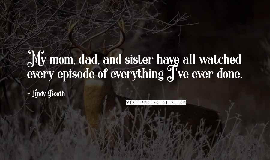 Lindy Booth Quotes: My mom, dad, and sister have all watched every episode of everything I've ever done.