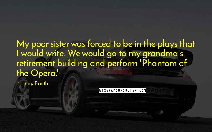 Lindy Booth Quotes: My poor sister was forced to be in the plays that I would write. We would go to my grandma's retirement building and perform 'Phantom of the Opera.'