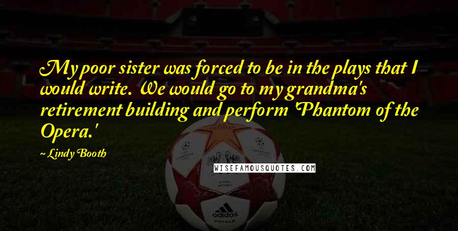 Lindy Booth Quotes: My poor sister was forced to be in the plays that I would write. We would go to my grandma's retirement building and perform 'Phantom of the Opera.'