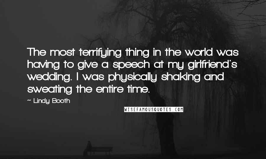 Lindy Booth Quotes: The most terrifying thing in the world was having to give a speech at my girlfriend's wedding. I was physically shaking and sweating the entire time.