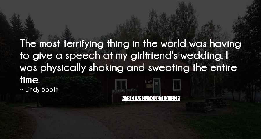 Lindy Booth Quotes: The most terrifying thing in the world was having to give a speech at my girlfriend's wedding. I was physically shaking and sweating the entire time.