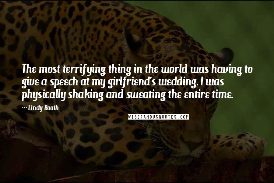 Lindy Booth Quotes: The most terrifying thing in the world was having to give a speech at my girlfriend's wedding. I was physically shaking and sweating the entire time.