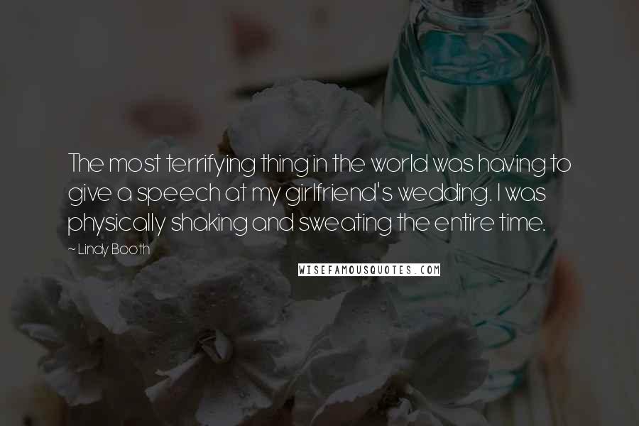 Lindy Booth Quotes: The most terrifying thing in the world was having to give a speech at my girlfriend's wedding. I was physically shaking and sweating the entire time.