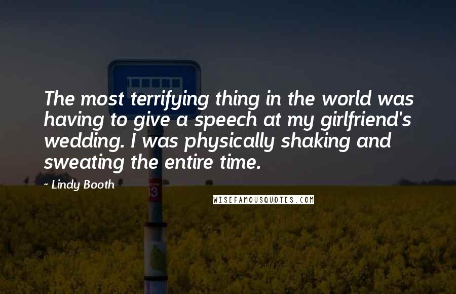 Lindy Booth Quotes: The most terrifying thing in the world was having to give a speech at my girlfriend's wedding. I was physically shaking and sweating the entire time.