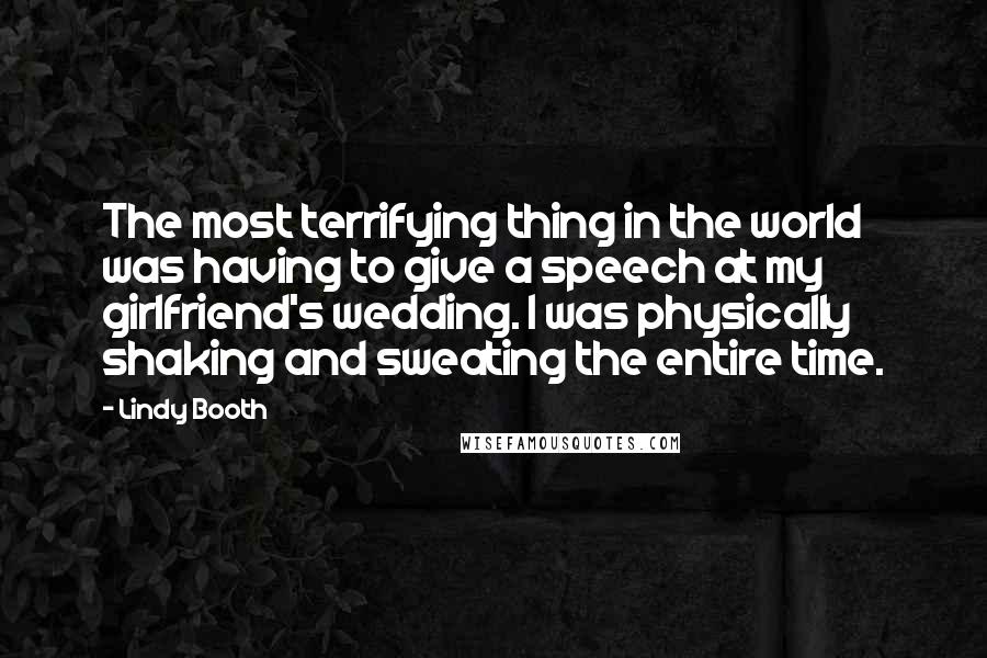 Lindy Booth Quotes: The most terrifying thing in the world was having to give a speech at my girlfriend's wedding. I was physically shaking and sweating the entire time.
