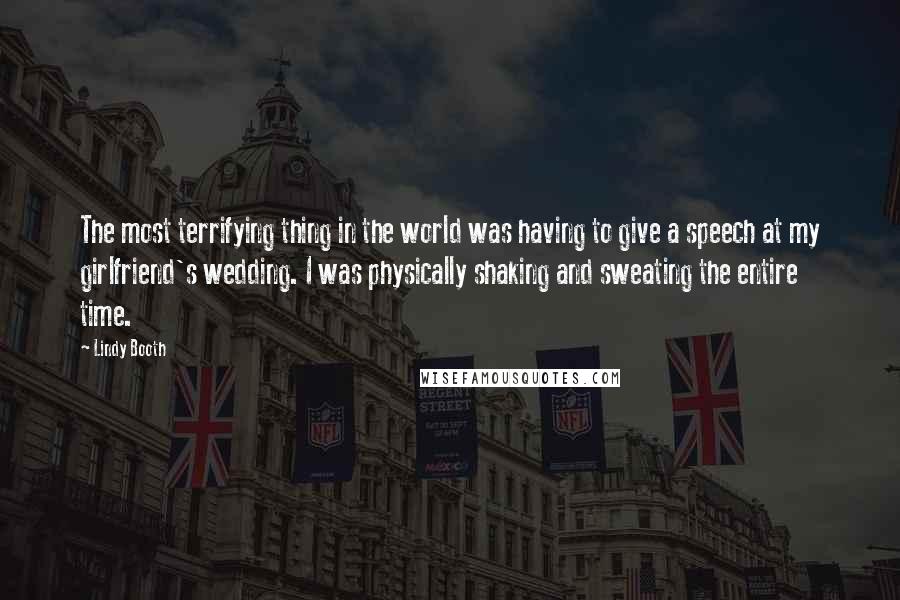 Lindy Booth Quotes: The most terrifying thing in the world was having to give a speech at my girlfriend's wedding. I was physically shaking and sweating the entire time.