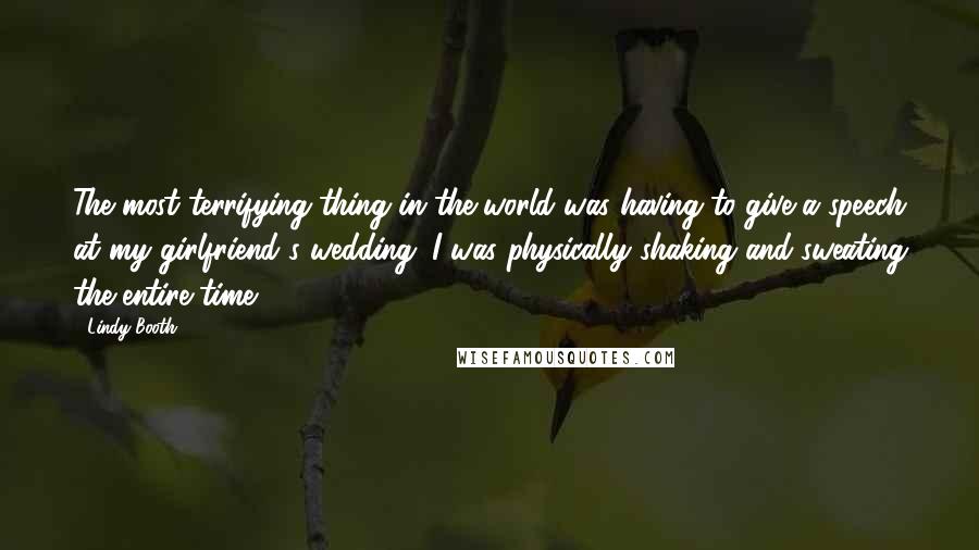 Lindy Booth Quotes: The most terrifying thing in the world was having to give a speech at my girlfriend's wedding. I was physically shaking and sweating the entire time.