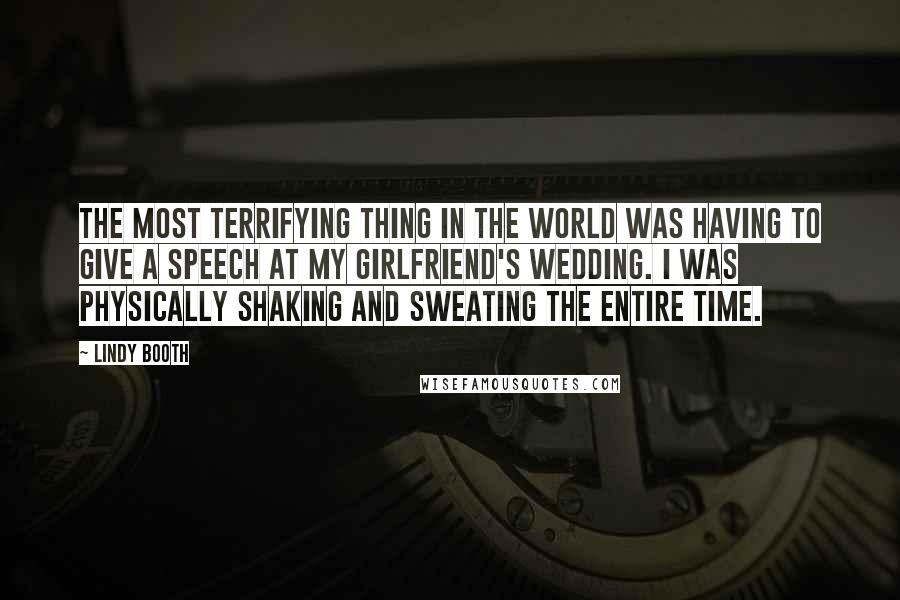 Lindy Booth Quotes: The most terrifying thing in the world was having to give a speech at my girlfriend's wedding. I was physically shaking and sweating the entire time.