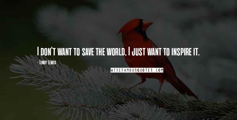 Lindy Lewis Quotes: I don't want to save the world, I just want to inspire it.