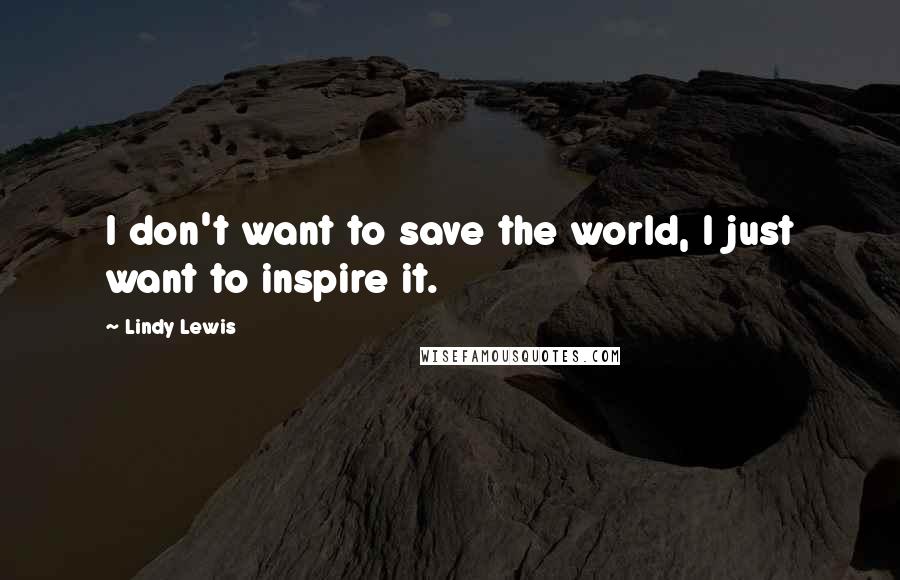 Lindy Lewis Quotes: I don't want to save the world, I just want to inspire it.