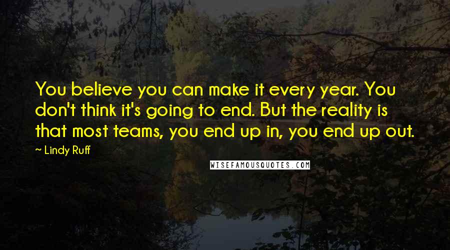Lindy Ruff Quotes: You believe you can make it every year. You don't think it's going to end. But the reality is that most teams, you end up in, you end up out.