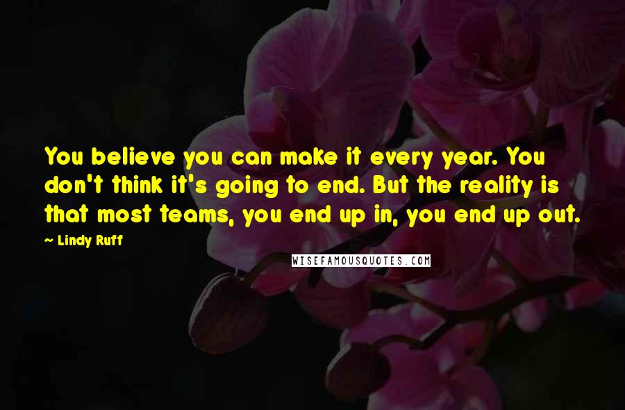 Lindy Ruff Quotes: You believe you can make it every year. You don't think it's going to end. But the reality is that most teams, you end up in, you end up out.