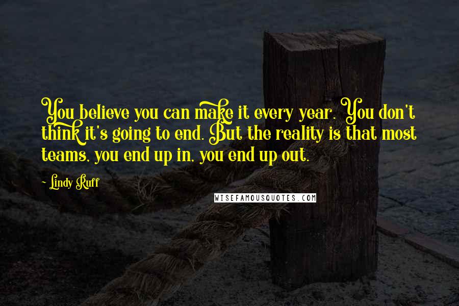Lindy Ruff Quotes: You believe you can make it every year. You don't think it's going to end. But the reality is that most teams, you end up in, you end up out.