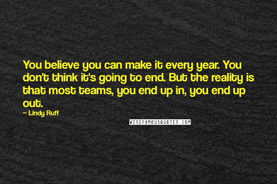 Lindy Ruff Quotes: You believe you can make it every year. You don't think it's going to end. But the reality is that most teams, you end up in, you end up out.