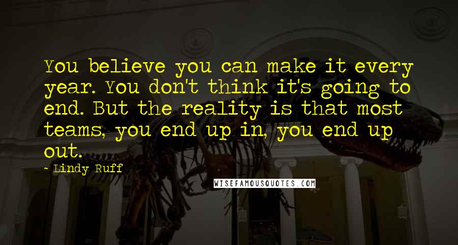 Lindy Ruff Quotes: You believe you can make it every year. You don't think it's going to end. But the reality is that most teams, you end up in, you end up out.