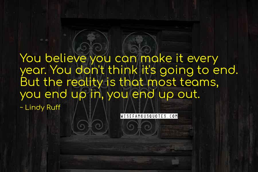 Lindy Ruff Quotes: You believe you can make it every year. You don't think it's going to end. But the reality is that most teams, you end up in, you end up out.