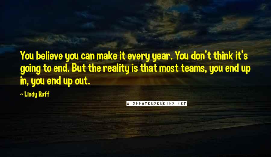 Lindy Ruff Quotes: You believe you can make it every year. You don't think it's going to end. But the reality is that most teams, you end up in, you end up out.