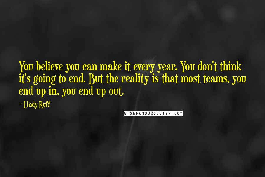 Lindy Ruff Quotes: You believe you can make it every year. You don't think it's going to end. But the reality is that most teams, you end up in, you end up out.