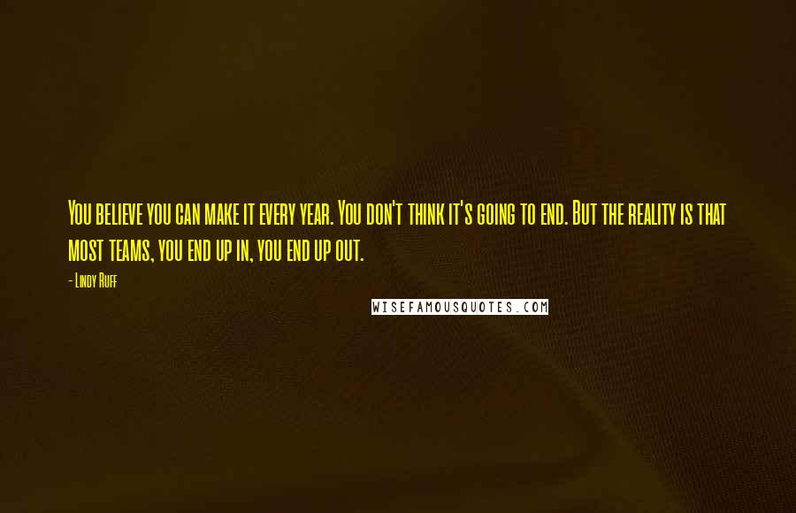 Lindy Ruff Quotes: You believe you can make it every year. You don't think it's going to end. But the reality is that most teams, you end up in, you end up out.