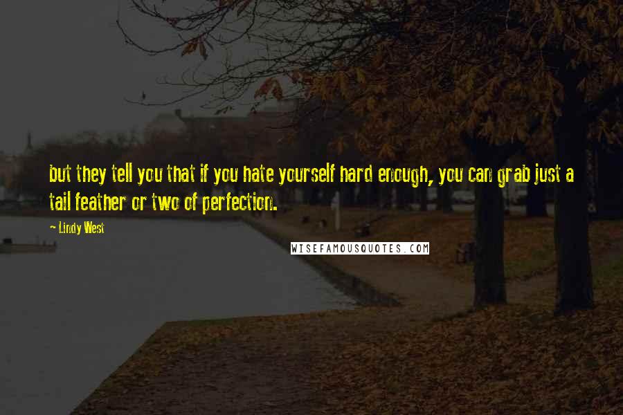 Lindy West Quotes: but they tell you that if you hate yourself hard enough, you can grab just a tail feather or two of perfection.