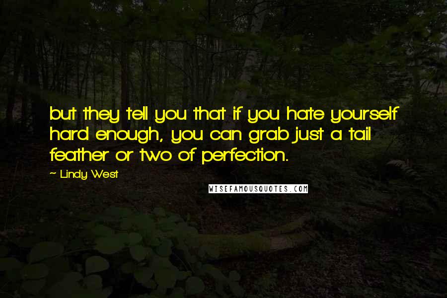 Lindy West Quotes: but they tell you that if you hate yourself hard enough, you can grab just a tail feather or two of perfection.