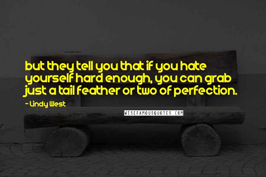 Lindy West Quotes: but they tell you that if you hate yourself hard enough, you can grab just a tail feather or two of perfection.