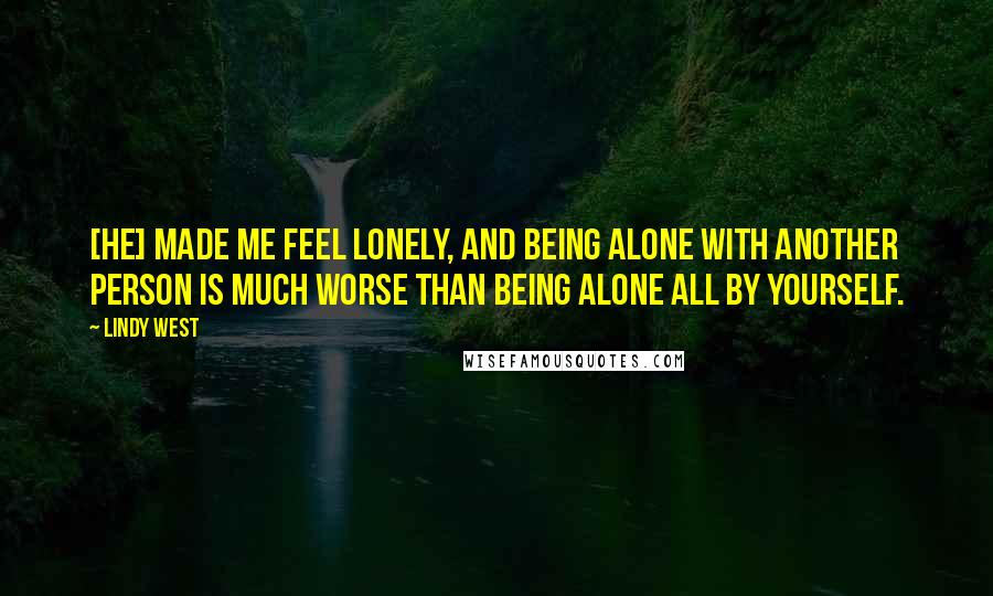 Lindy West Quotes: [He] made me feel lonely, and being alone with another person is much worse than being alone all by yourself.