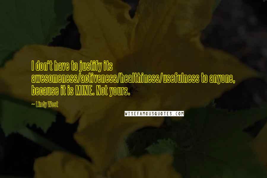 Lindy West Quotes: I don't have to justify its awesomeness/activeness/healthiness/usefulness to anyone, because it is MINE. Not yours.