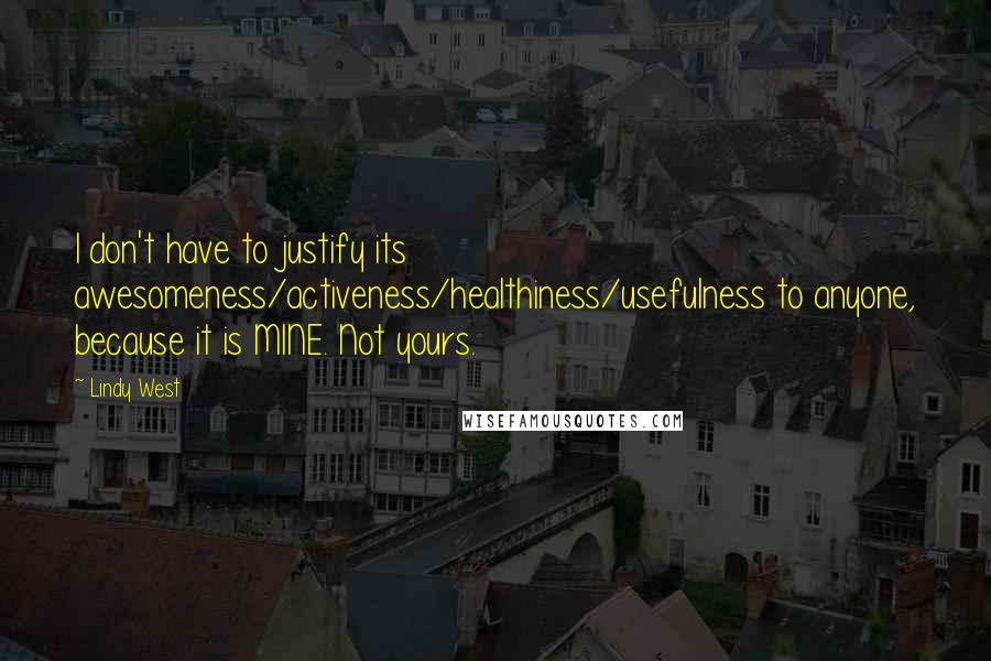 Lindy West Quotes: I don't have to justify its awesomeness/activeness/healthiness/usefulness to anyone, because it is MINE. Not yours.