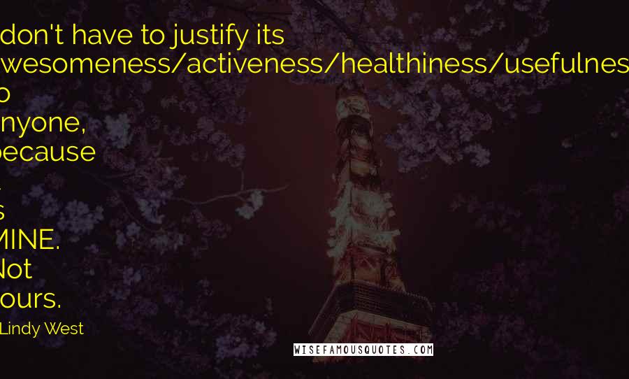 Lindy West Quotes: I don't have to justify its awesomeness/activeness/healthiness/usefulness to anyone, because it is MINE. Not yours.