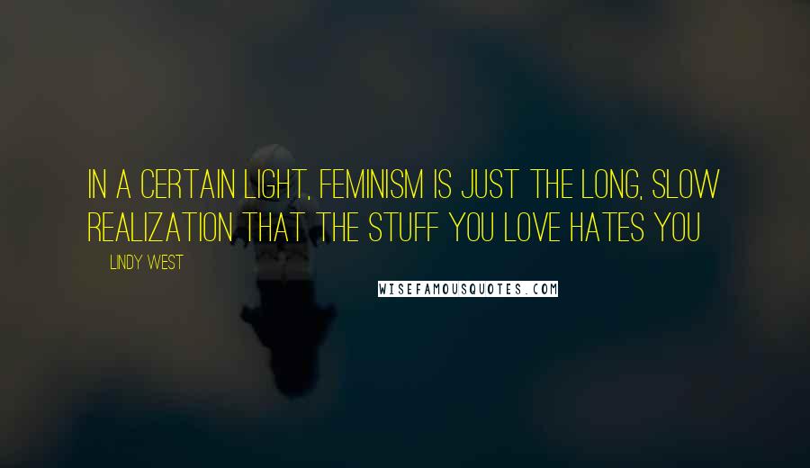 Lindy West Quotes: In a certain light, feminism is just the long, slow realization that the stuff you love hates you