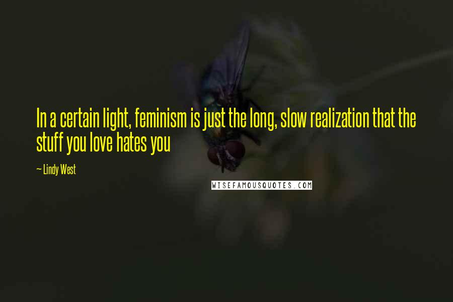 Lindy West Quotes: In a certain light, feminism is just the long, slow realization that the stuff you love hates you