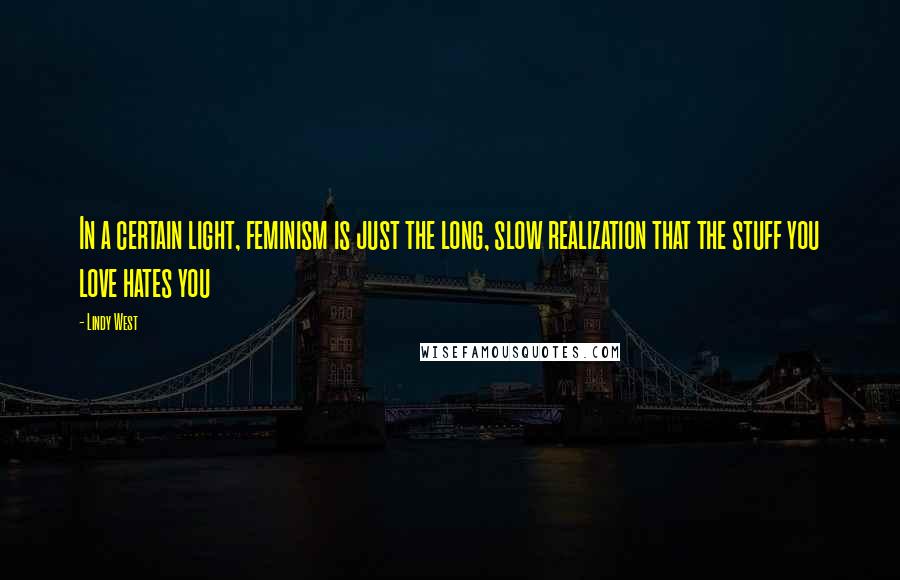 Lindy West Quotes: In a certain light, feminism is just the long, slow realization that the stuff you love hates you