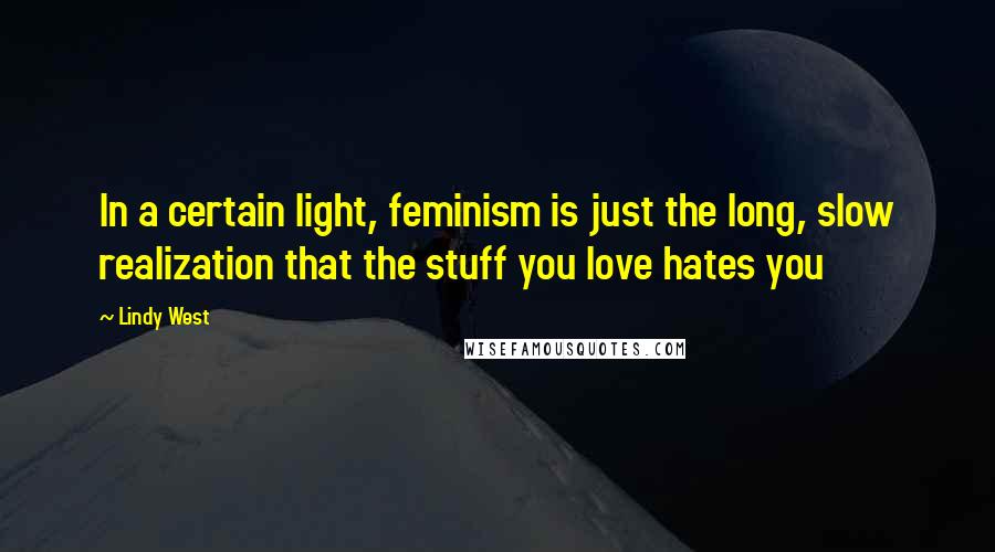 Lindy West Quotes: In a certain light, feminism is just the long, slow realization that the stuff you love hates you