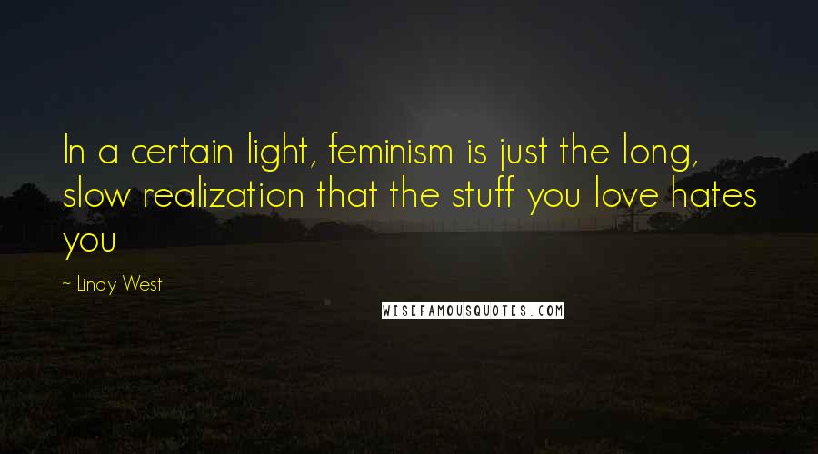 Lindy West Quotes: In a certain light, feminism is just the long, slow realization that the stuff you love hates you
