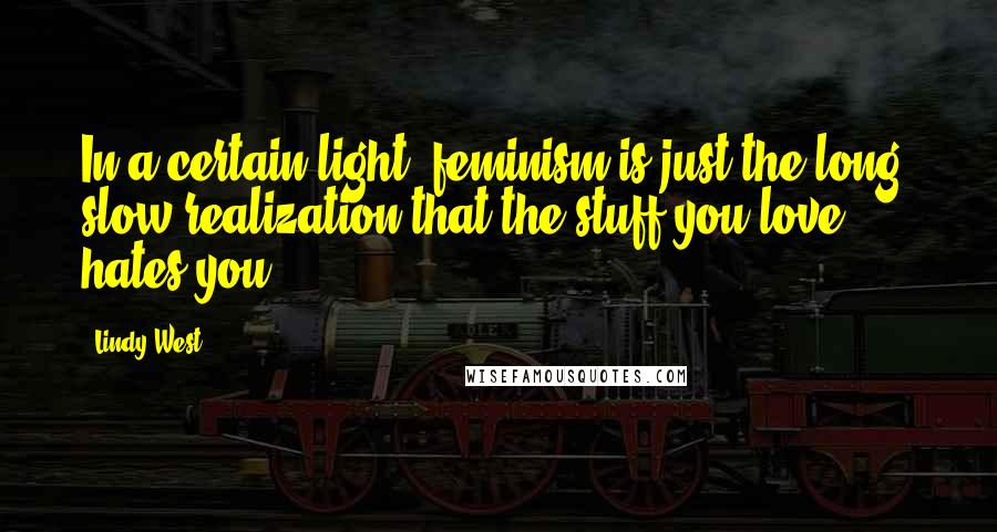 Lindy West Quotes: In a certain light, feminism is just the long, slow realization that the stuff you love hates you