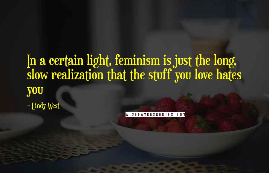 Lindy West Quotes: In a certain light, feminism is just the long, slow realization that the stuff you love hates you