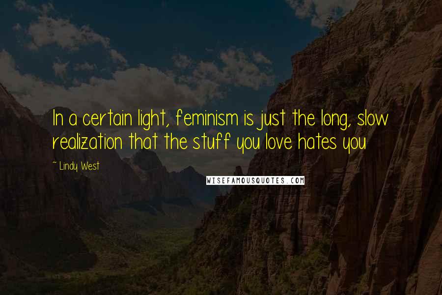 Lindy West Quotes: In a certain light, feminism is just the long, slow realization that the stuff you love hates you