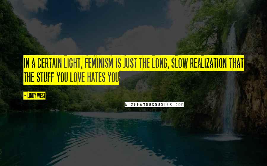 Lindy West Quotes: In a certain light, feminism is just the long, slow realization that the stuff you love hates you