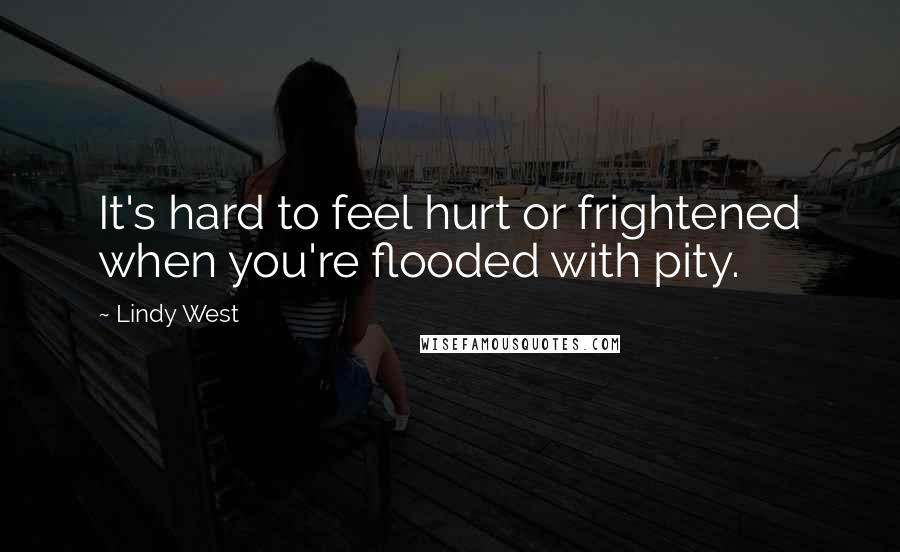 Lindy West Quotes: It's hard to feel hurt or frightened when you're flooded with pity.