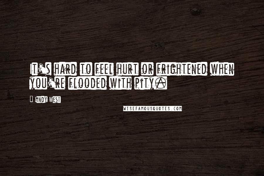 Lindy West Quotes: It's hard to feel hurt or frightened when you're flooded with pity.