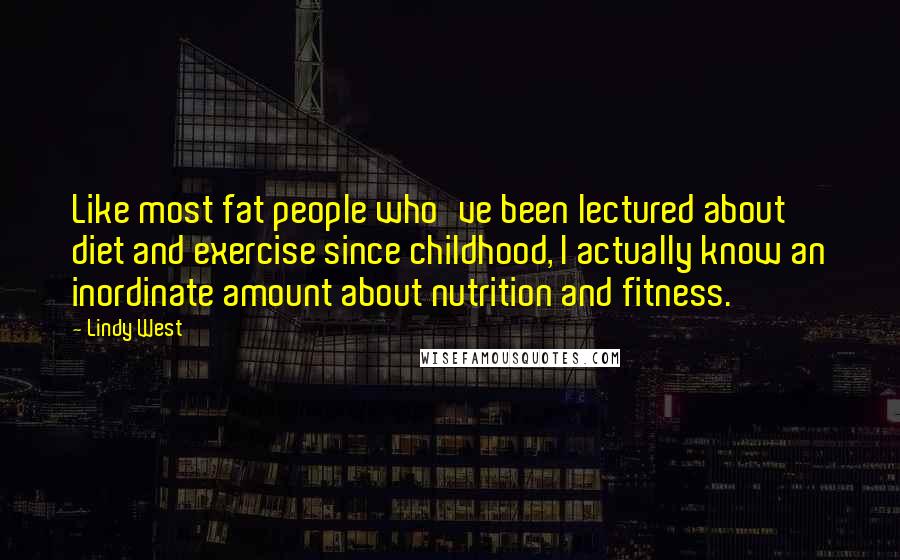 Lindy West Quotes: Like most fat people who've been lectured about diet and exercise since childhood, I actually know an inordinate amount about nutrition and fitness.