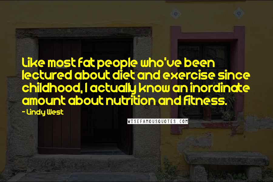 Lindy West Quotes: Like most fat people who've been lectured about diet and exercise since childhood, I actually know an inordinate amount about nutrition and fitness.