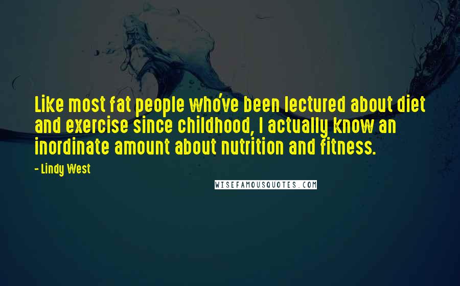 Lindy West Quotes: Like most fat people who've been lectured about diet and exercise since childhood, I actually know an inordinate amount about nutrition and fitness.