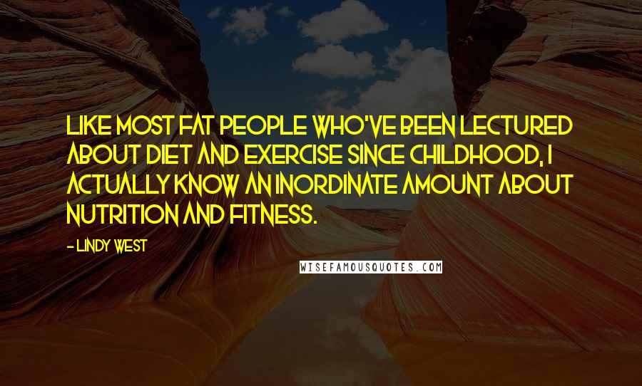 Lindy West Quotes: Like most fat people who've been lectured about diet and exercise since childhood, I actually know an inordinate amount about nutrition and fitness.