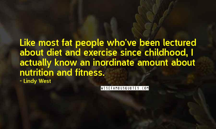 Lindy West Quotes: Like most fat people who've been lectured about diet and exercise since childhood, I actually know an inordinate amount about nutrition and fitness.