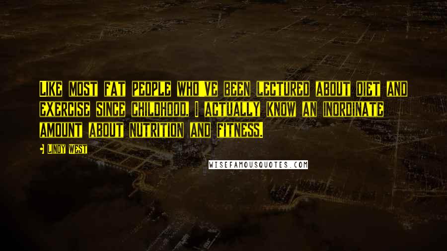 Lindy West Quotes: Like most fat people who've been lectured about diet and exercise since childhood, I actually know an inordinate amount about nutrition and fitness.