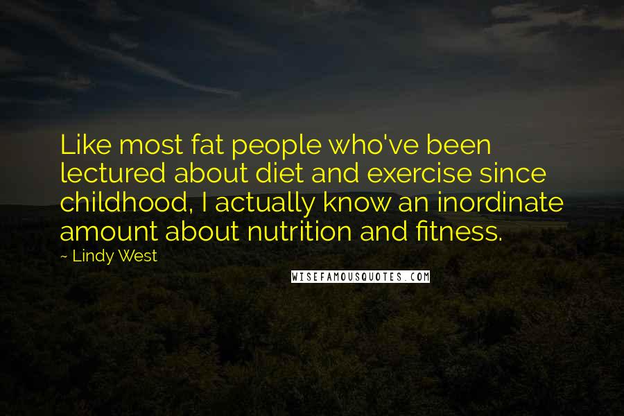 Lindy West Quotes: Like most fat people who've been lectured about diet and exercise since childhood, I actually know an inordinate amount about nutrition and fitness.